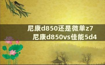 尼康d850还是微单z7 尼康d850vs佳能5d4